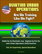 Aviation Urban Operations: Are We Training Like We Fight? Battle for An Nasiriyah, Iraq - Baptism by Fire for Joint Urban Operations (JUO) Doctrine, CAS, Air Superiority, Special Operations