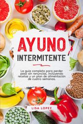 Ayuno Intermitente:La guía completa para perder peso sin renuncias, incluyendo recetas y un plan de alimentación de cuatro semanas.