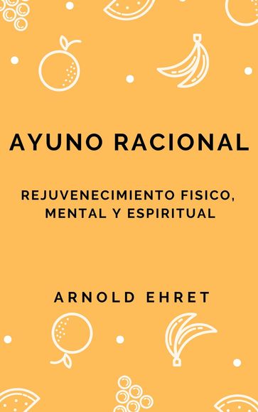 Ayuno Racional, Rejuvenecimiento Fisico, Mental y Espiritual - Arnold Ehret