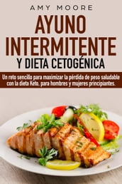 Ayuno intermitente y dieta cetogénica: Un reto sencillo para que hombres y mujeres principiantes puedan maximizar la pérdida de peso saludable con la dieta Keto