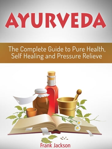 Ayurveda: The Complete Guide to Pure Health, Self Healing and Pressure Relieve - Frank Jackson