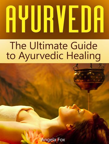 Ayurveda: The Ultimate Guide to Ayurvedic Healing - Angela Fox
