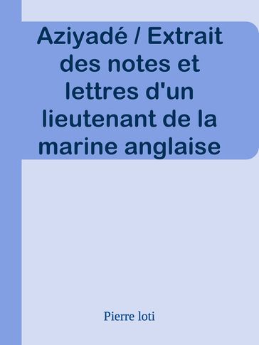 Aziyadé / Extrait des notes et lettres d'un lieutenant de la marine anglaise entré au service de la Turquie le 10 mai 1876 tué dans les murs de Kars, le 27 octobre 1877. - Pierre Loti