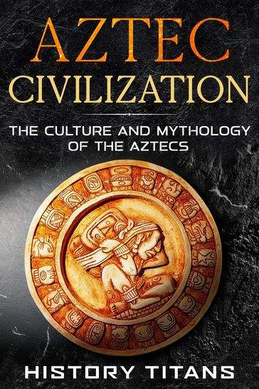 Aztec Civilization: The Culture and Mythology of the Aztecs - History Titans