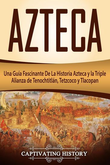Azteca: Una Guía Fascinante De La Historia Azteca y la Triple Alianza de Tenochtitlán, Tetzcoco y Tlacopan (Libro en Español/Aztec Spanish Book Version) - Captivating History