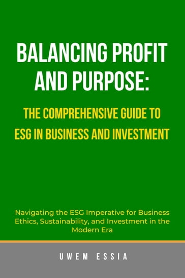 BALANCING PROFIT AND PURPOSE: THE COMPREHENSIVE GUIDE TO ESG IN BUSINESS AND INVESTMENT - Uwem Essia