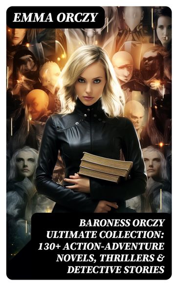 BARONESS ORCZY Ultimate Collection: 130+ Action-Adventure Novels, Thrillers & Detective Stories - Emma Orczy