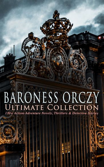BARONESS ORCZY Ultimate Collection: 130+ Action-Adventure Novels, Thrillers & Detective Stories - Emma Orczy