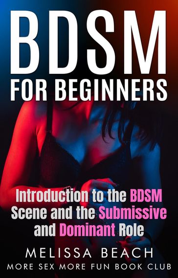 BDSM For Beginners: Introduction to the BDSM Scene and the Submissive and Dominant Role - More Sex More Fun Book Club - Melissa Beach