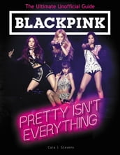 BLACKPINK: Pretty Isn t Everything (The Ultimate Unofficial Guide)