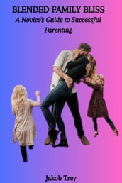 BLENDED FAMILY BLISS: A Novice s Guide to Successful Parenting