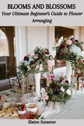 BLOOMS AND BLOSSOMS: Your Ultimate Beginner s Guide to Flower Arranging