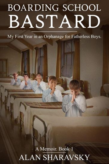 BOARDING SCHOOL BASTARD 1: A Memoir. My First Year at a Boarding School for Fatherless Boys - Alan Sharavsky