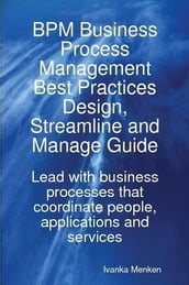 BPM Business Process Management Best Practices Design, Streamline and Manage Guide - Lead with business processes that coordinate people, applications and services