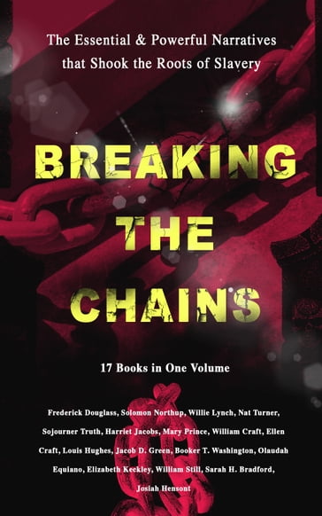 BREAKING THE CHAINS  The Essential & Powerful Narratives that Shook the Roots of Slavery (17 Books in One Volume) - Frederick Douglass - Harriet Jacobs - Solomon Northup - Willie Lynch - Nat Turner - Sojourner Truth - Mary Prince - William Craft - Ellen Craft - Louis Hughes - Jacob D. Green - Booker T. Washington - Olaudah Equiano - Elizabeth Keckley - William Still - Sarah H. Bradford - Josiah Henson - Harriet Beecher Stowe