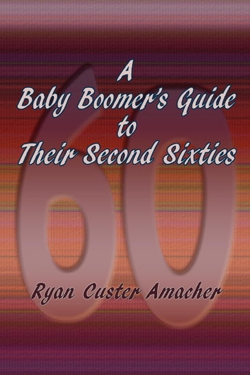 A Baby Boomer's Guide to Their Second Sixties - Ryan Custer Amacher