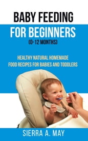 Baby Feeding For Beginners (0-12 Months) - Healthy Natural Homemade Food Recipes For Babies And Toddlers