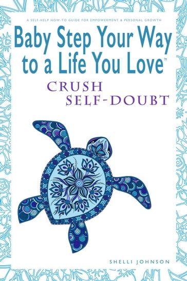 Baby Step Your Way to a Life You Love: Crush Self-Doubt (A Self-Help How-To Guide for Empowerment and Personal Growth) - Shelli Johnson