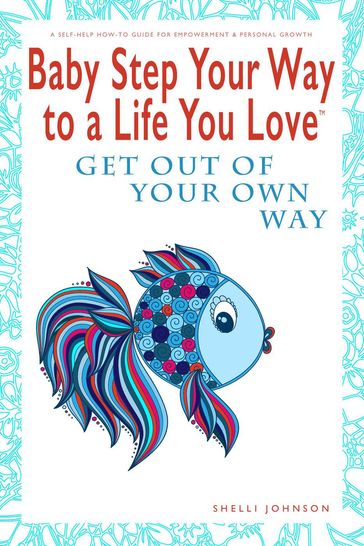 Baby Step Your Way to a Life You Love: Get Out Of Your Own Way (A Self-Help How-To Guide for Empowerment and Personal Growth) - Shelli Johnson