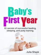 Baby s First Year: 61 secrets of successful feeding, sleeping, and potty training
