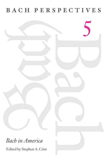 Bach Perspectives, Volume 5 - Barbara Owen - Carol K. Baron - Charles Ives - Christoph Wolff - Hans-Joachim Schulze - Mary J. Greer - Matthew Dirst - Michael Broyles - Peter Wollny - Stephen A. Crist