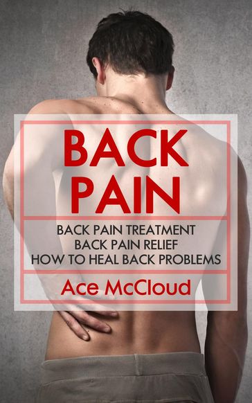 Back Pain: Back Pain Treatment: Back Pain Relief: How To Heal Back Problems - Ace McCloud