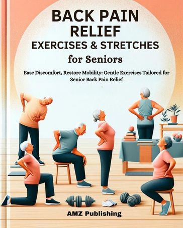 Back Pain Relief Exercises And Stretches for Seniors : Ease Discomfort, Restore Mobility: Gentle Exercises Tailored for Senior Back Pain Relief - AMZ Publishing