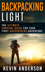 Backpacking Light: The Ultimate Survival Guide For Your First Backpacking Adventure