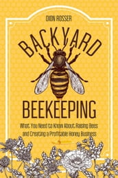 Backyard Beekeeping: What You Need to Know About Raising Bees and Creating a Profitable Honey Business