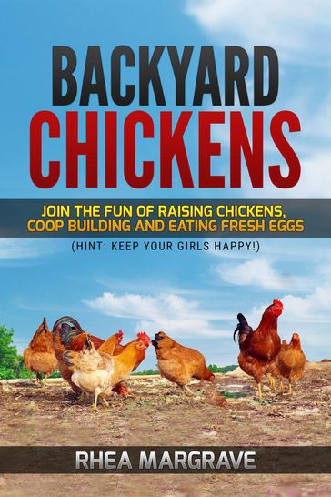 Backyard Chickens: Join the Fun of Raising Chickens, Coop Building and Eating Fresh Eggs (Hint: Keep Your Girls Happy! - Rhea Margrave