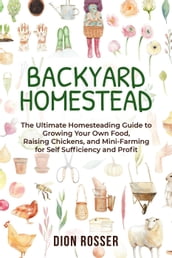 Backyard Homestead: The Ultimate Homesteading Guide to Growing Your Own Food, Raising Chickens, and Mini-Farming for Self Sufficiency and Profit