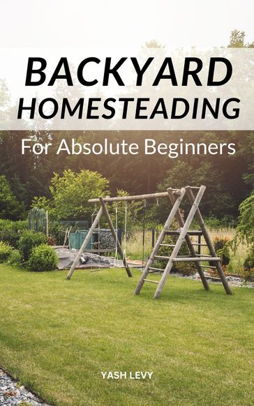 Backyard Homesteading For Absolute Beginners - Yash Levy