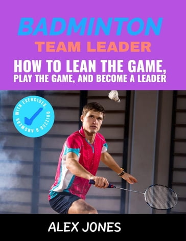 Badminton Team Leader: How to Learn the game, play the game and become a leader - Alex Jones