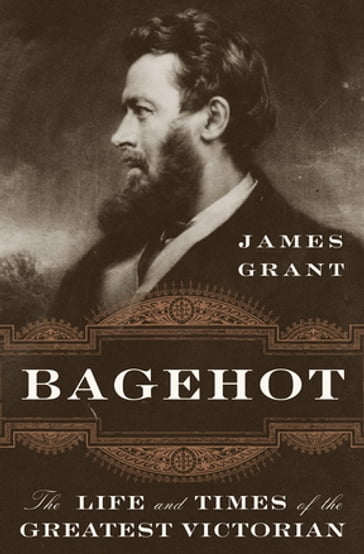 Bagehot: The Life and Times of the Greatest Victorian - Grant James