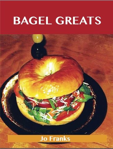 Bagel Greats: Delicious Bagel Recipes, The Top 40 Bagel Recipes - Jo Franks