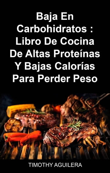 Baja En Carbohidratos : Libro De Cocina De Altas Proteínas Y Bajas Calorías Para Perder Peso - Timothy Aguilera