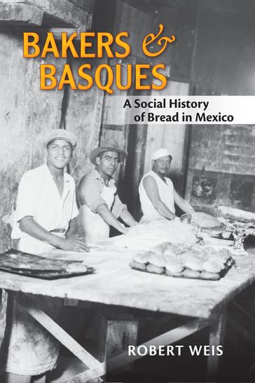 Bakers and Basques: A Social History of Bread in Mexico - Robert Weis