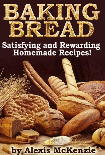 Baking Bread: Satisfying and Rewarding Homemade Recipes! - Alexis McKenzie