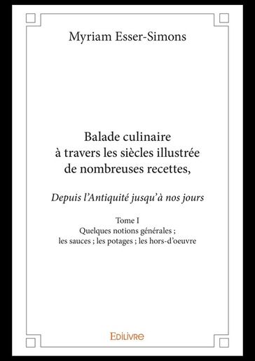 Balade culinaire à travers les siècles, illustrée de nombreuses recettes, depuis l'Antiquité jusqu'à nos jours - Tome I - Myriam Esser-Simons