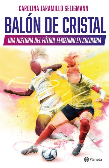 Balón de cristal. Una historia del fútbol femenino en Colombia - Carolina Jaramillo Seligmann