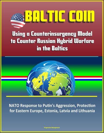 Baltic COIN: Using a Counterinsurgency Model to Counter Russian Hybrid Warfare in the Baltics - NATO Response to Putin's Aggression, Protection for Eastern Europe, Estonia, Latvia and Lithuania - Progressive Management