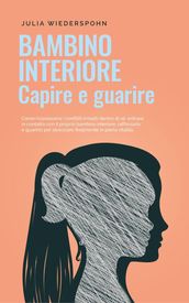 Bambino interiore - capire e guarire: Come riconoscere i conflitti irrisolti dentro di sé, entrare in contatto con il proprio bambino interiore, rafforzarlo e guarirlo per sbocciare finalmente in pien