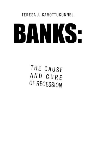 Banks: the Cause and Cure of Recession - Teresa J. Karottukunnel