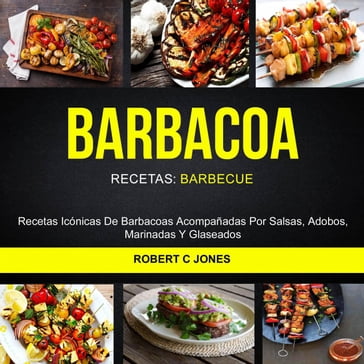 Barbacoa: Recetas Icónicas De Barbacoas Acompañadas Por Salsas, Adobos, Marinadas Y Glaseados (Recetas: Barbecue) - Robert C Jones