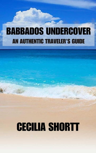 Barbados Uncovered: An Authentic Traveler's Guide - Cecilia Shortt