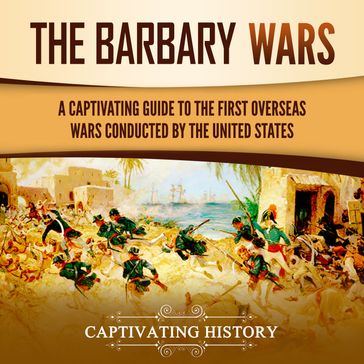 Barbary Wars, The: A Captivating Guide to the First Overseas Wars Conducted by the United States - Captivating History
