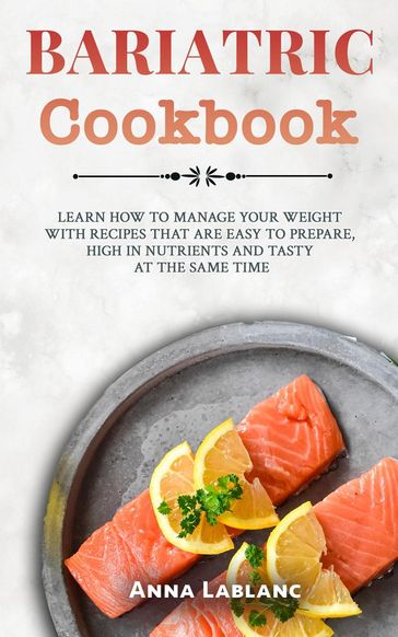 Bariatric Cookbook: Learn How To Manage Your Weight With Recipes That Are Easy To Prepare, High In Nutrients And Tasty At The Same Time - Anna Lablanc