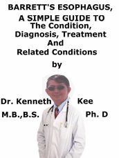 Barrett s Esophagus, A Simple Guide To The Condition, Diagnosis, Treatment And Related Conditions