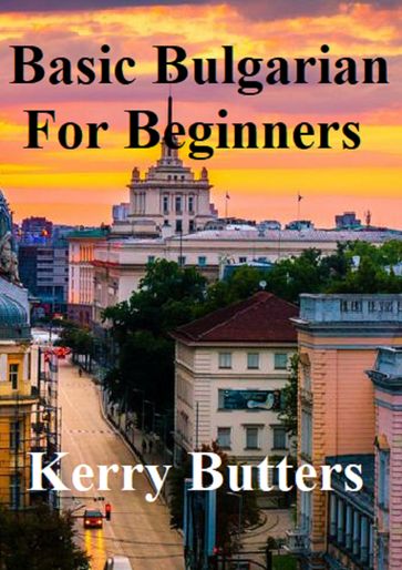 Basic Bulgarian For Beginners. - Kerry Butters