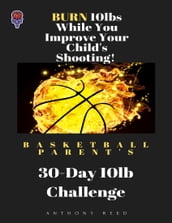 Basketball Parent s 30 Day 10lb Challenge: Burn 10lbs While You Improve Your Child s Shooting